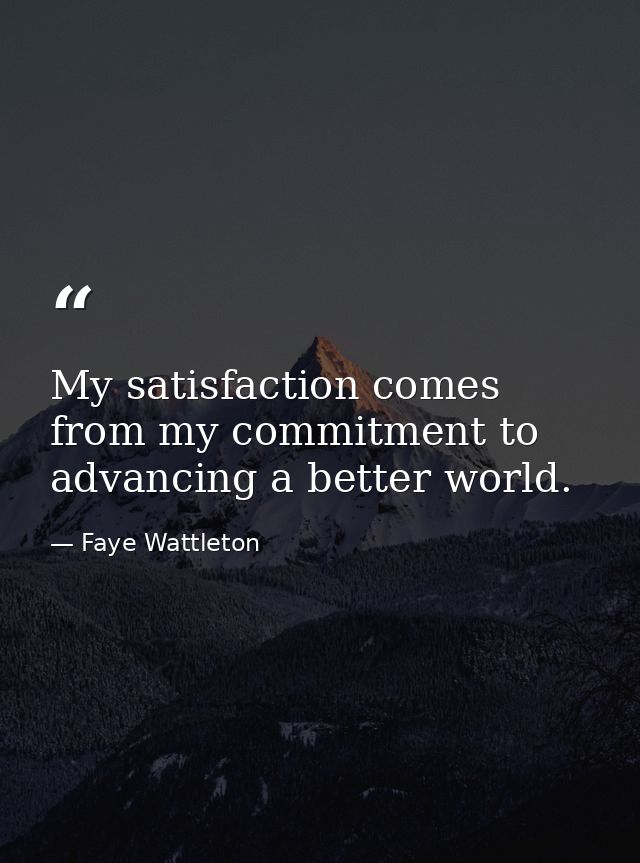 My satisfaction comes from my commitment to advancing a better world. — Faye Wattleton