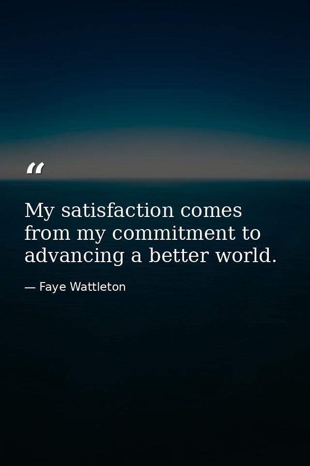 My satisfaction comes from my commitment to advancing a better world. — Faye Wattleton