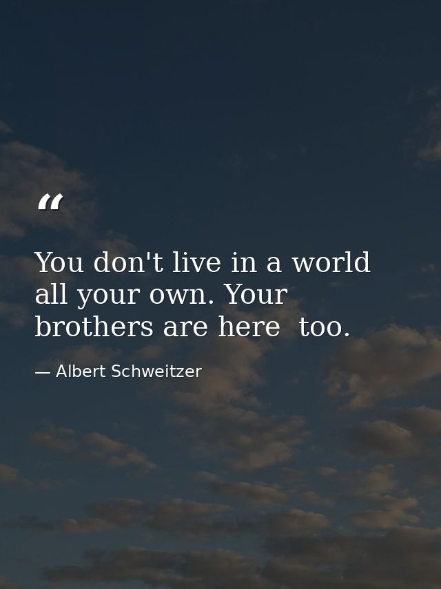 You don't live in a world all your own. Your brothers are here  too. — Albert Schweitzer