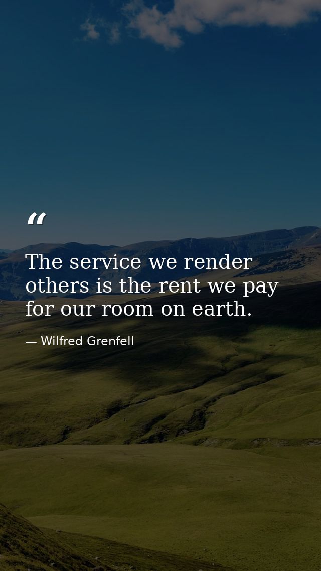 The service we render others is the rent we pay for our room on earth. — Wilfred Grenfell