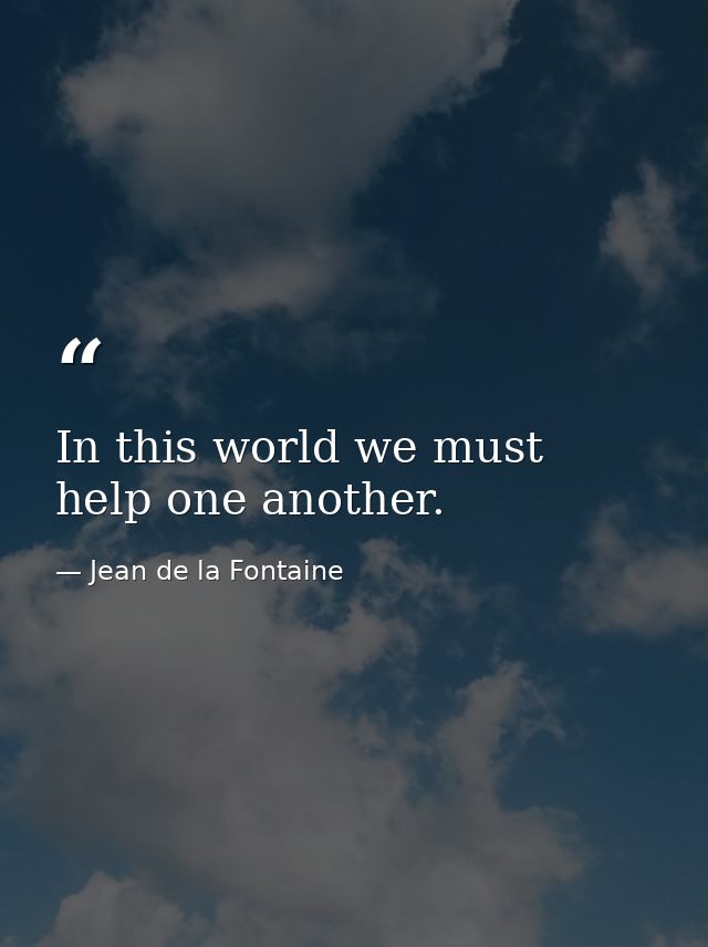 In this world we must help one another. — Jean de la Fontaine
