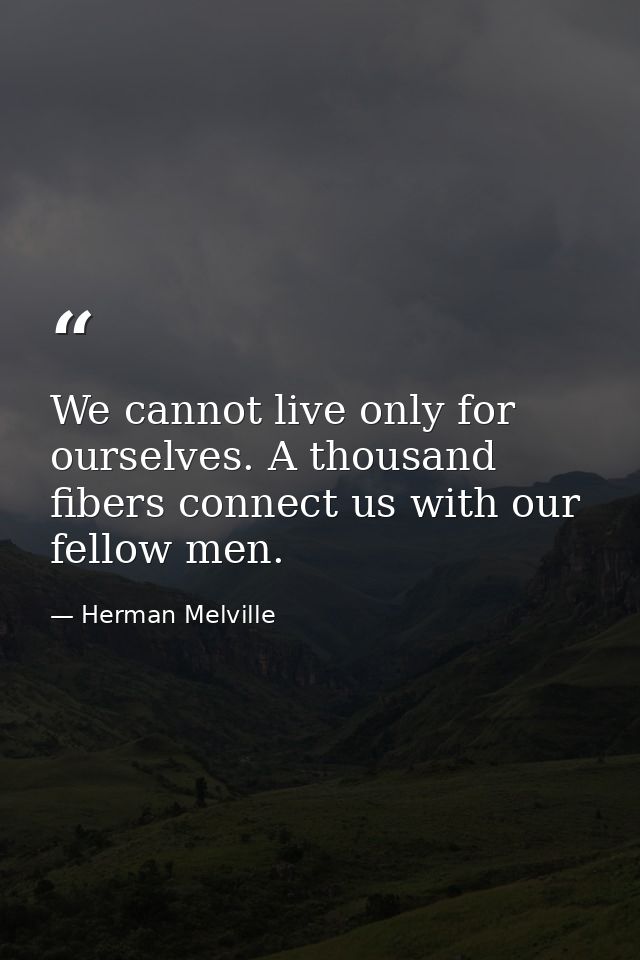 We cannot live only for ourselves. A thousand fibers connect us with our fellow men. — Herman Melville