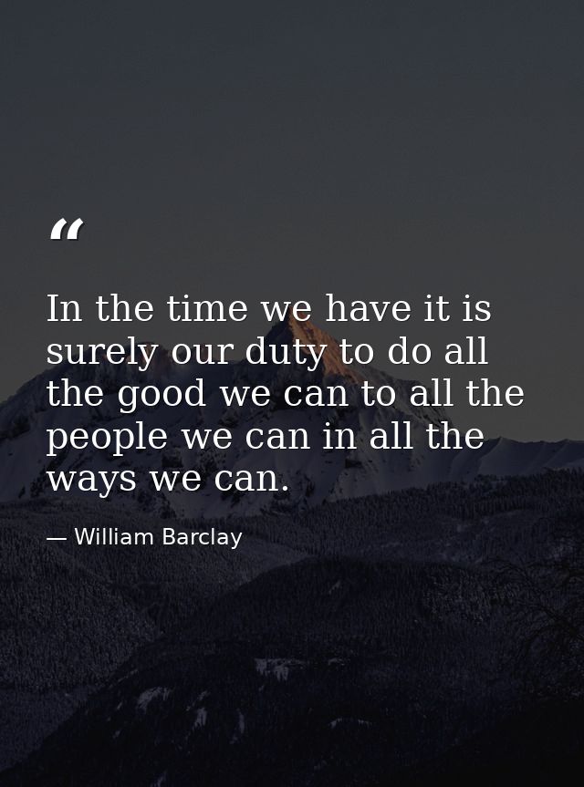In the time we have it is surely our duty to do all the good we can to all the people we can in all the ways we can. — William Barclay