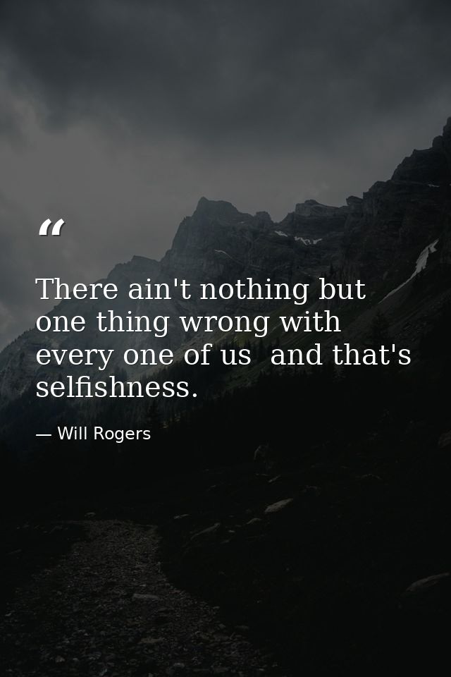 There ain't nothing but one thing wrong with every one of us  and that's selfishness. — Will Rogers