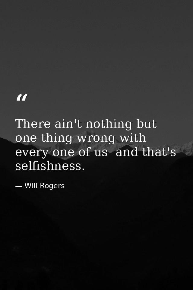 There ain't nothing but one thing wrong with every one of us  and that's selfishness. — Will Rogers