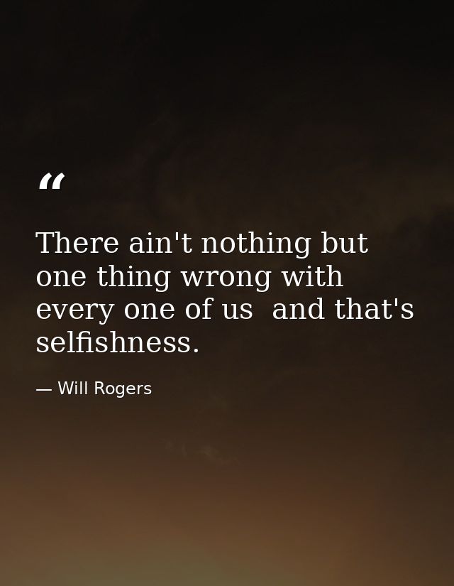 There ain't nothing but one thing wrong with every one of us  and that's selfishness. — Will Rogers