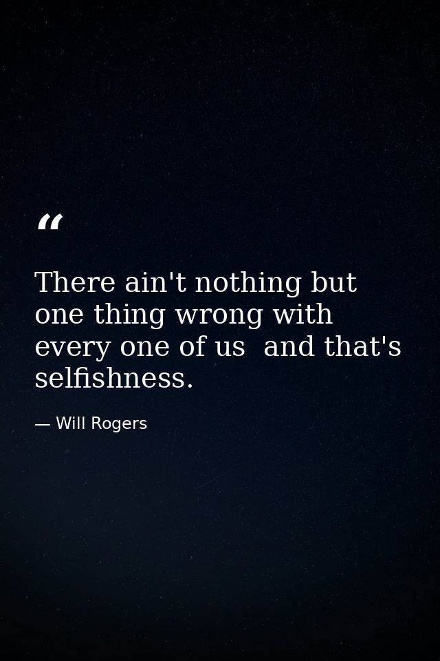 There ain't nothing but one thing wrong with every one of us  and that's selfishness. — Will Rogers