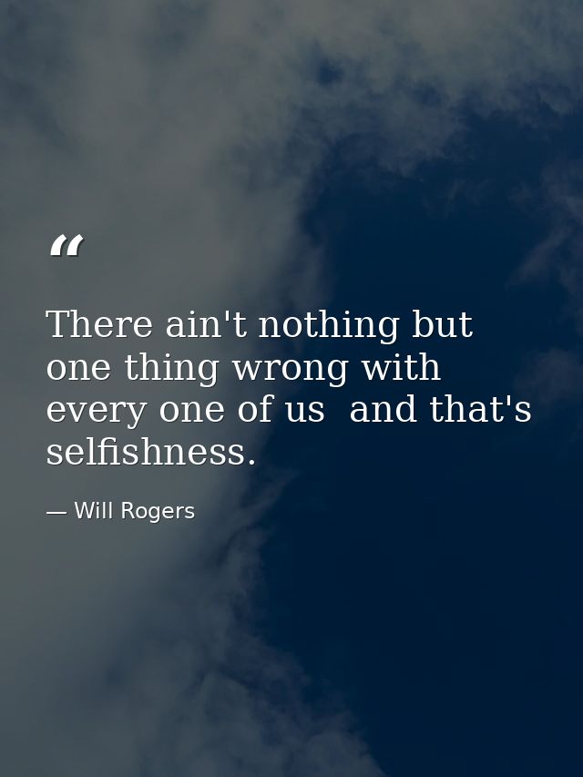 There ain't nothing but one thing wrong with every one of us  and that's selfishness. — Will Rogers