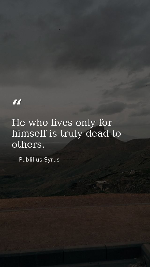 He who lives only for himself is truly dead to others. — Publilius Syrus