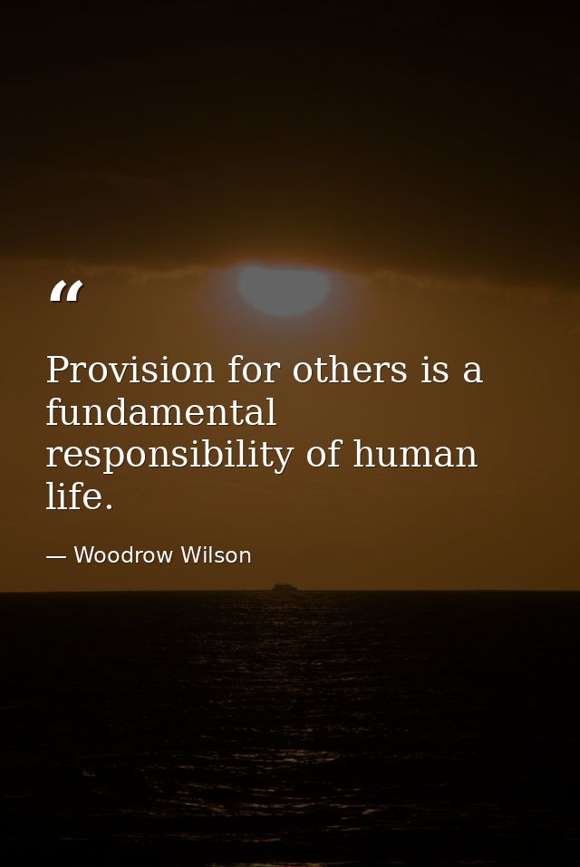 Provision for others is a fundamental responsibility of human life. — Woodrow Wilson