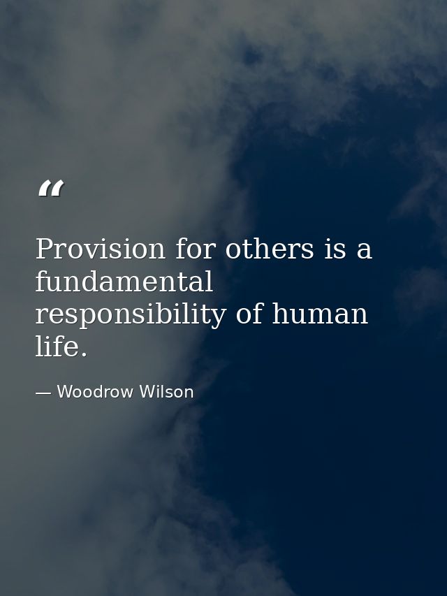 Provision for others is a fundamental responsibility of human life. — Woodrow Wilson