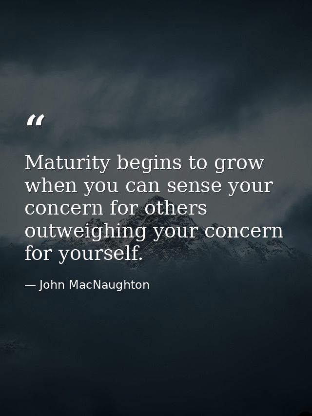 Maturity begins to grow when you can sense your concern for others outweighing your concern for yourself. — John MacNaughton