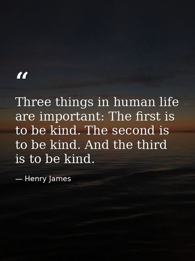 Three things in human life are important: The first is to be kind. The second is to be kind. And the third is to be kind — Henry James