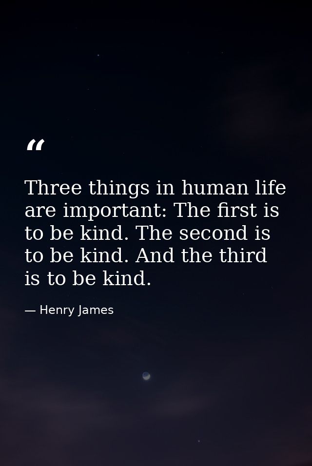 Three things in human life are important: The first is to be kind. The second is to be kind. And the third is to be kind — Henry James