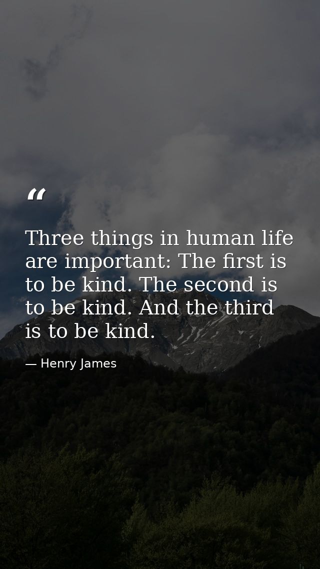 Three things in human life are important: The first is to be kind. The second is to be kind. And the third is to be kind — Henry James