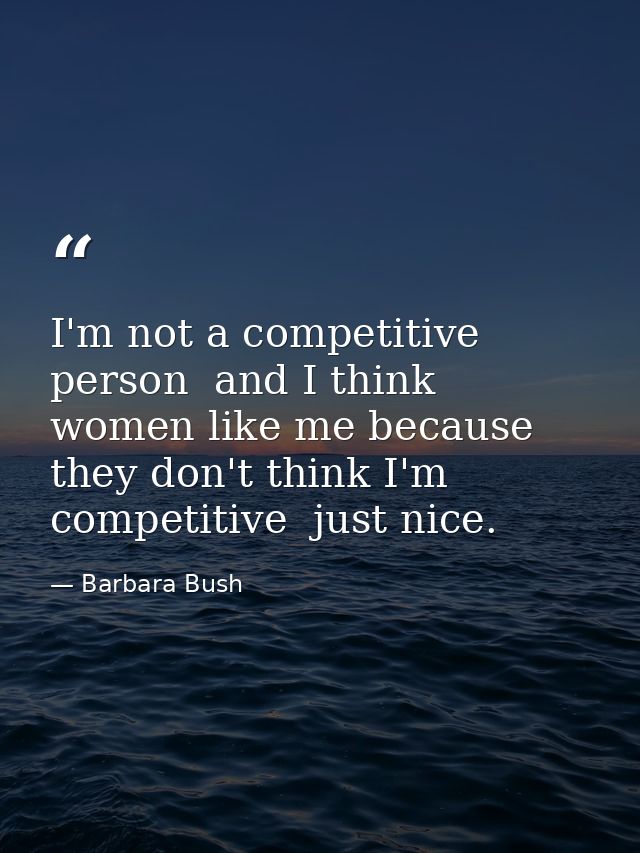 I'm not a competitive person  and I think women like me because they don't think I'm competitive  just nice. — Barbara Bush