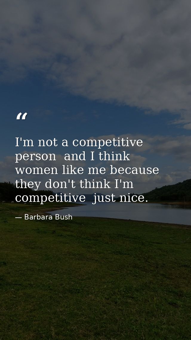I'm not a competitive person  and I think women like me because they don't think I'm competitive  just nice. — Barbara Bush