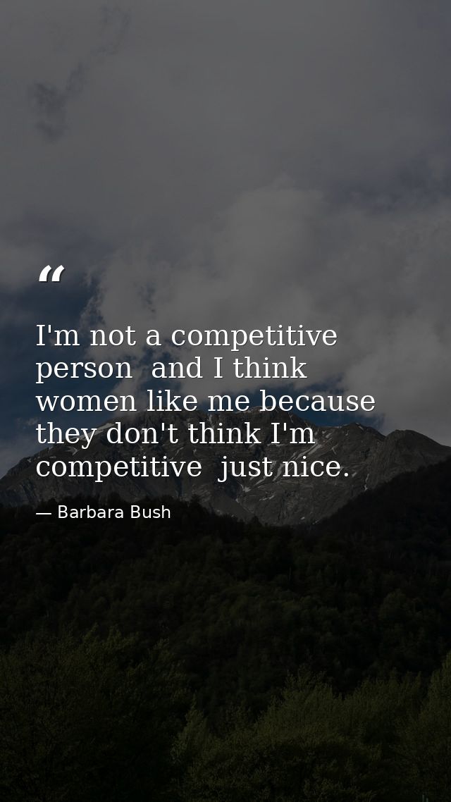 I'm not a competitive person  and I think women like me because they don't think I'm competitive  just nice. — Barbara Bush