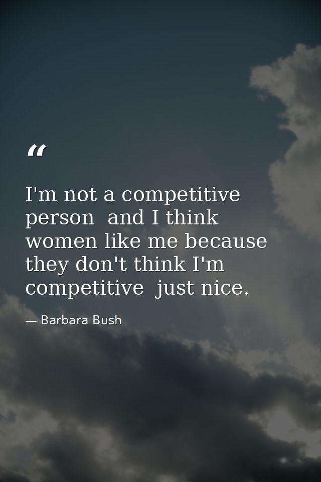 I'm not a competitive person  and I think women like me because they don't think I'm competitive  just nice. — Barbara Bush