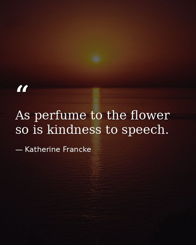 As perfume to the flower  so is kindness to speech. — Katherine Francke
