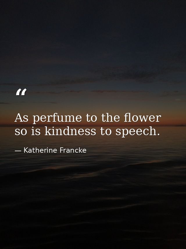 As perfume to the flower  so is kindness to speech. — Katherine Francke
