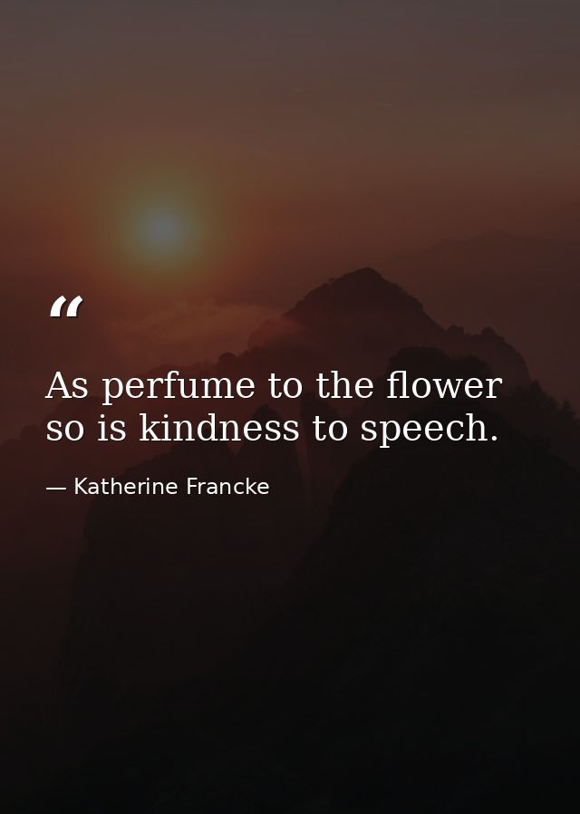 As perfume to the flower  so is kindness to speech. — Katherine Francke