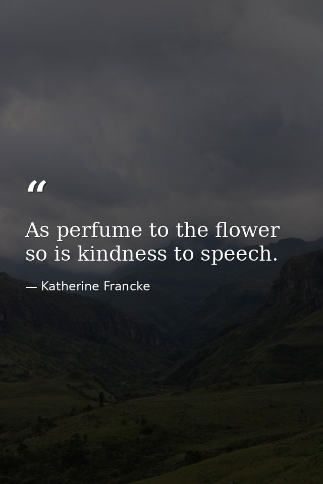 As perfume to the flower  so is kindness to speech. — Katherine Francke