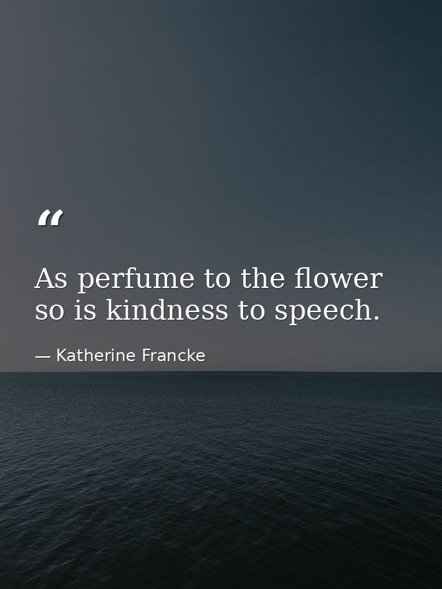 As perfume to the flower  so is kindness to speech. — Katherine Francke