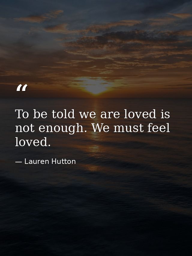To be told we are loved is not enough. We must feel loved. — Lauren Hutton