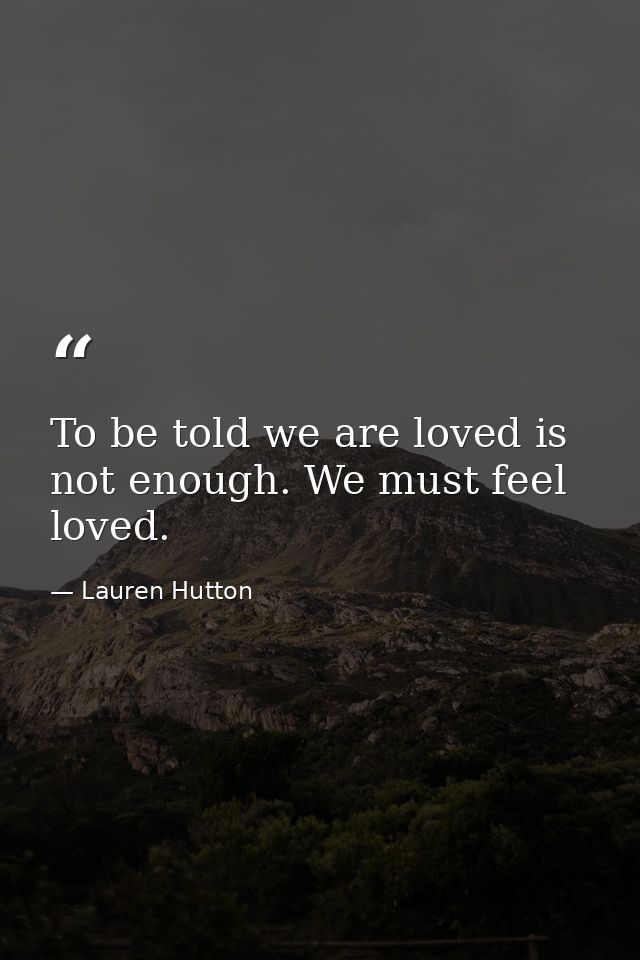 To be told we are loved is not enough. We must feel loved. — Lauren Hutton