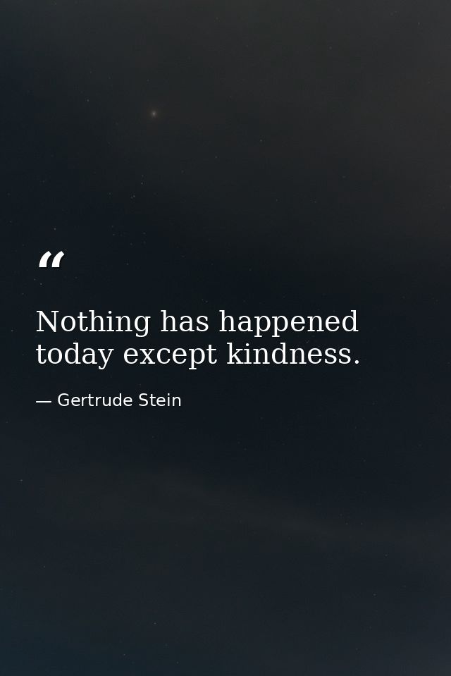Nothing has happened today except kindness. — Gertrude Stein