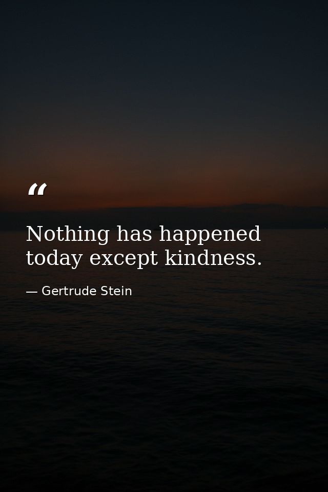 Nothing has happened today except kindness. — Gertrude Stein