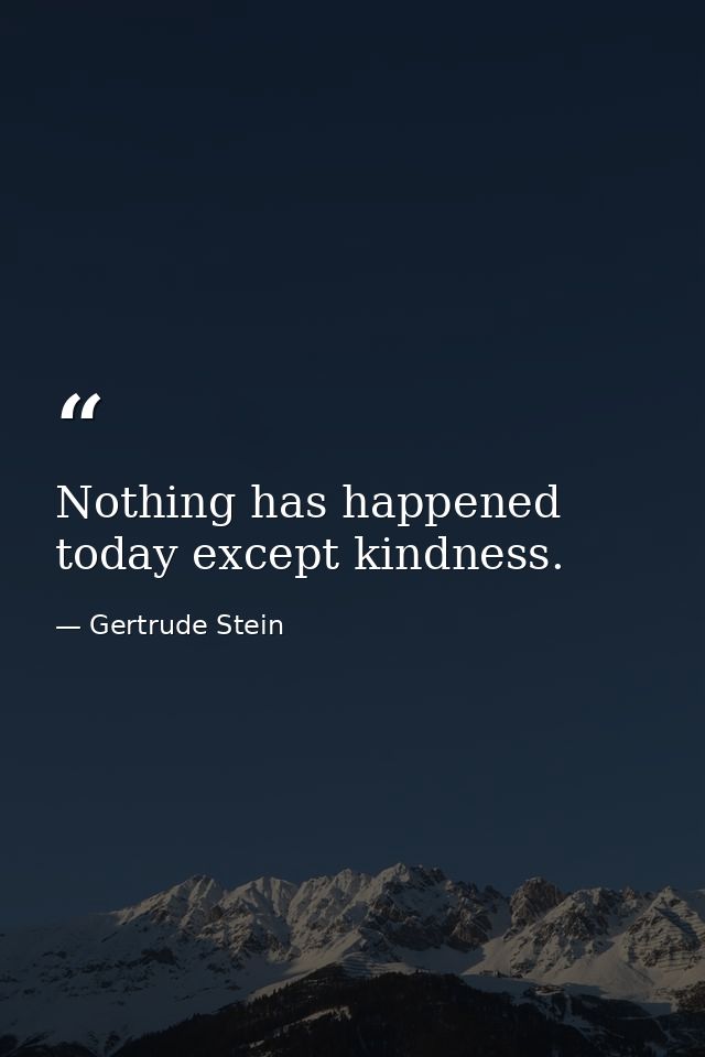 Nothing has happened today except kindness. — Gertrude Stein