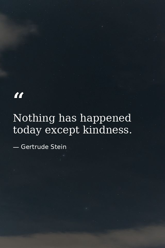 Nothing has happened today except kindness. — Gertrude Stein