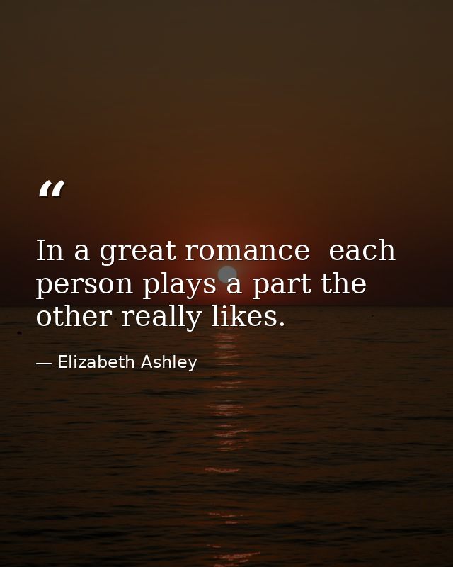 In a great romance  each person plays a part the other really likes. — Elizabeth Ashley