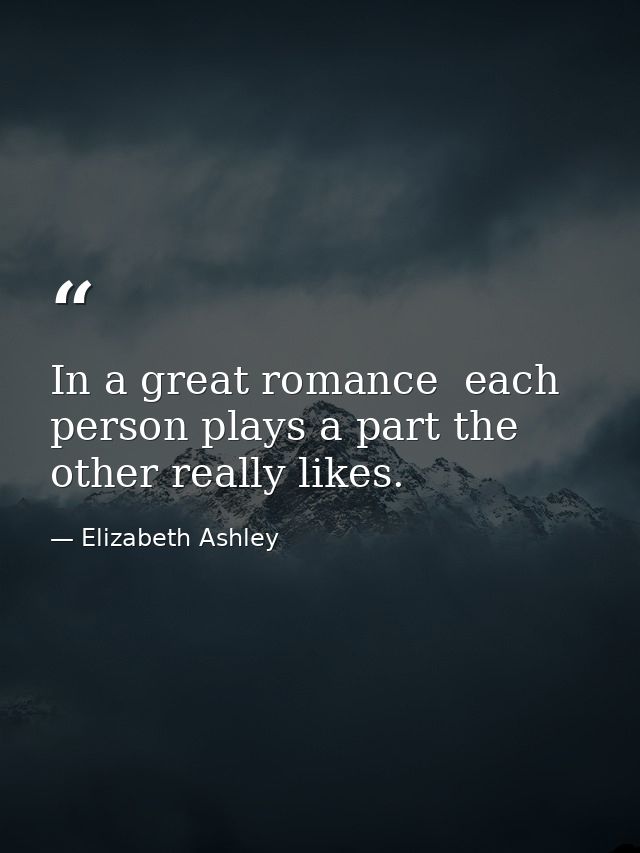 In a great romance  each person plays a part the other really likes. — Elizabeth Ashley