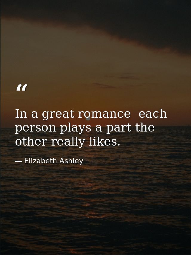 In a great romance  each person plays a part the other really likes. — Elizabeth Ashley