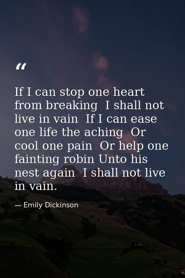 If I can stop one heart from breaking  I shall not live in vain  If I can ease one life the aching  Or cool one pain  Or — Emily Dickinson