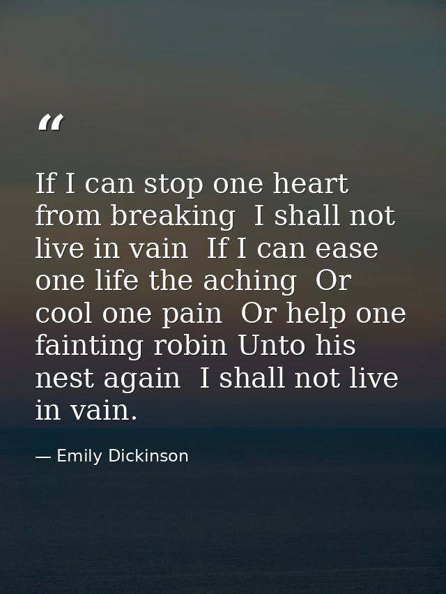 If I can stop one heart from breaking  I shall not live in vain  If I can ease one life the aching  Or cool one pain  Or — Emily Dickinson
