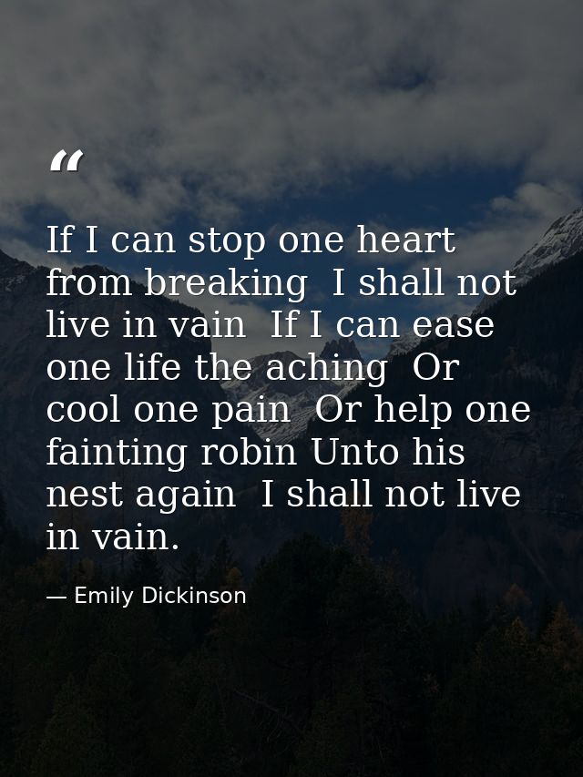 If I can stop one heart from breaking  I shall not live in vain  If I can ease one life the aching  Or cool one pain  Or — Emily Dickinson