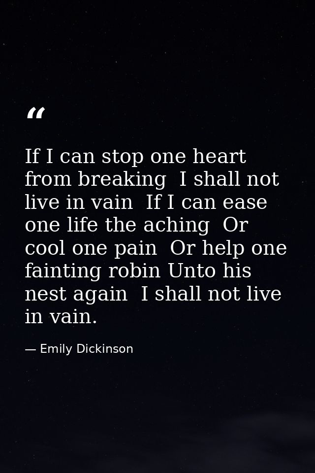If I can stop one heart from breaking  I shall not live in vain  If I can ease one life the aching  Or cool one pain  Or — Emily Dickinson