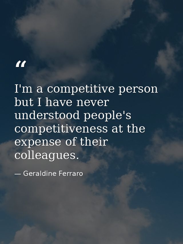 I'm a competitive person  but I have never understood people's competitiveness at the expense of their colleagues. — Geraldine Ferraro