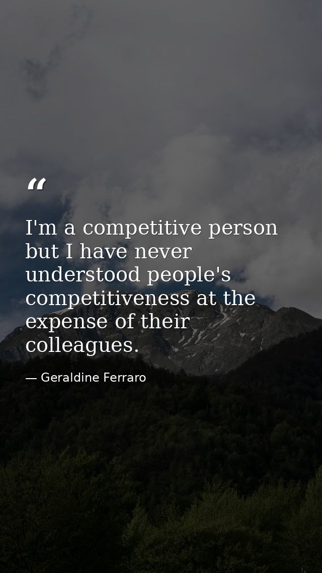I'm a competitive person  but I have never understood people's competitiveness at the expense of their colleagues. — Geraldine Ferraro