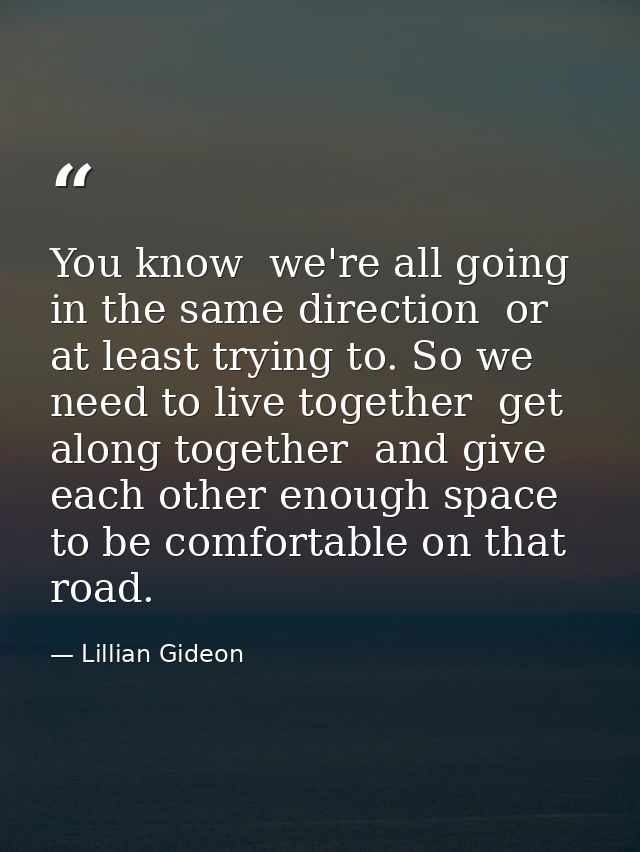 You know  we're all going in the same direction  or at least trying to. So we need to live together  get along together  — Lillian Gideon