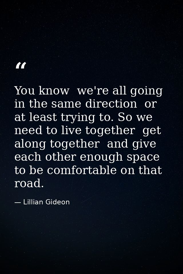 You know  we're all going in the same direction  or at least trying to. So we need to live together  get along together  — Lillian Gideon