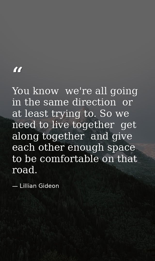 You know  we're all going in the same direction  or at least trying to. So we need to live together  get along together  — Lillian Gideon