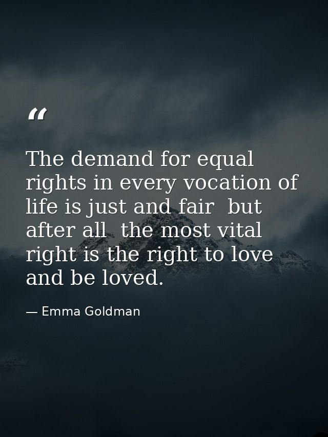 The demand for equal rights in every vocation of life is just and fair  but  after all  the most vital right is the righ — Emma Goldman