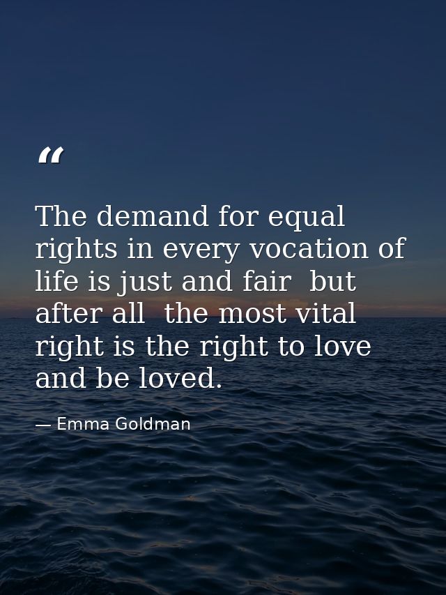 The demand for equal rights in every vocation of life is just and fair  but  after all  the most vital right is the righ — Emma Goldman