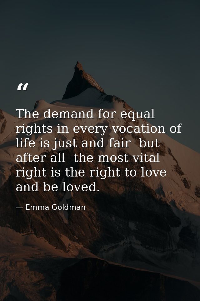 The demand for equal rights in every vocation of life is just and fair  but  after all  the most vital right is the righ — Emma Goldman