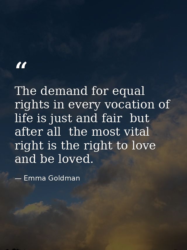 The demand for equal rights in every vocation of life is just and fair  but  after all  the most vital right is the righ — Emma Goldman